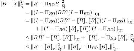 \begin{align*}\left\|B - X\right\|_{\rm Q}^2 &= \left\|B - \Pi_{B\Omega} B \right\|_{\rm Q}^2\\&= \norm{(I-\Pi_{B\Omega})BB^*(I-\Pi_{B\Omega})}_{\rm UI}  \\&= \norm{(I-\Pi_{B\Omega})(BB^* - \lowrank{B}_r\lowrank{B}_r^*)(I-\Pi_{B\Omega})}_{\rm UI} \\&\qquad + \norm{(I-\Pi_{B\Omega})\lowrank{B}_r\lowrank{B}_r^*(I-\Pi_{B\Omega})}_{\rm UI}\\&\le \left\|BB^* - \lowrank{B}_r\lowrank{B}_r^*\right|_{\rm UI} + \left\|\lowrank{B}_r - \Pi_{B\Omega} \lowrank{B}_r\right\|_{\rm Q}^2 \\&\le \left\|B - \lowrank{B}_r \right\|_{\rm Q}^2 + \left\|\lowrank{B}_r- \Pi_{B\Omega} \lowrank{B}_r\right\|_{\rm Q}^2.\end{align*}