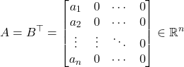 \begin{equation*} A = B^\top = \begin{bmatrix} a_1 & 0 & \cdots & 0 \\ a_2 & 0 & \cdots & 0 \\ \vdots & \vdots & \ddots & 0 \\ a_n & 0 & \cdots & 0 \end{bmatrix} \in \mathbb{R}^n \end{equation*}