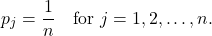 \[p_j = \frac{1}{n} \quad \text{for } j = 1,2,\ldots,n. \]