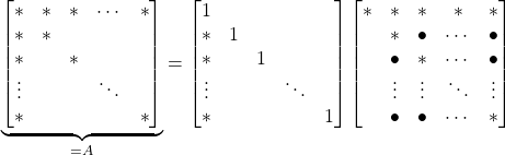 Rendered by QuickLaTeX.com \begin{equation*} \underbrace{\begin{bmatrix} * & * & * & \cdots & * \\ * & * & & & \\ * & & * & & \\ \vdots & & & \ddots & \\ * & & & & * \end{bmatrix}}_{=A} = \begin{bmatrix} 1 & & & & \\ * & 1& & & \\ * & & 1 & & \\ \vdots & & & \ddots & \\ * & & & & 1 \end{bmatrix} \begin{bmatrix} * & * & * & * & * \\ & * & \bullet & \cdots & \bullet \\ & \bullet & * & \cdots & \bullet \\ & \vdots & \vdots & \ddots & \vdots \\ & \bullet & \bullet & \cdots & * \end{bmatrix} \end{equation*}