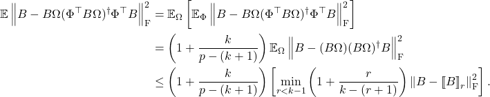 \begin{align*}\expect \norm{B - B\Omega(\Phi^\top B\Omega)^\dagger\Phi^\top B}_{\rm F}^2 &= \expect_\Omega\left[\expect_\Phi \norm{B - B\Omega(\Phi^\top B\Omega)^\dagger\Phi^\top B}_{\rm F}^2\right] \\&= \left( 1 + \frac{k}{p - (k + 1)} \right)\expect_\Omega \norm{B - (B\Omega)(B\Omega)^\dagger B}_{\rm F}^2 \\&\le \left( 1 + \frac{k}{p - (k + 1)} \right)\left[\min_{r < k-1}\left( 1 + \frac{r}{k - (r + 1)} \right) \norm{B - \lowrank{B}_r}_{\rm F}^2\right].\end{align*}
