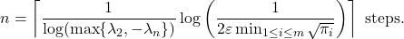 \[n = \left\lceil \frac{1}{\log(\max\{\lambda_2,-\lambda_n\})}\log \left( \frac{1}{2\varepsilon \min_{1\le i \le m}\sqrt{\pi_i}} \right) \right\rceil \text{ steps}. \]